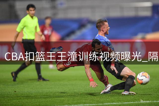 CBA扣篮王王潼训练视频曝光 隔空喊话挑战更高难度动作